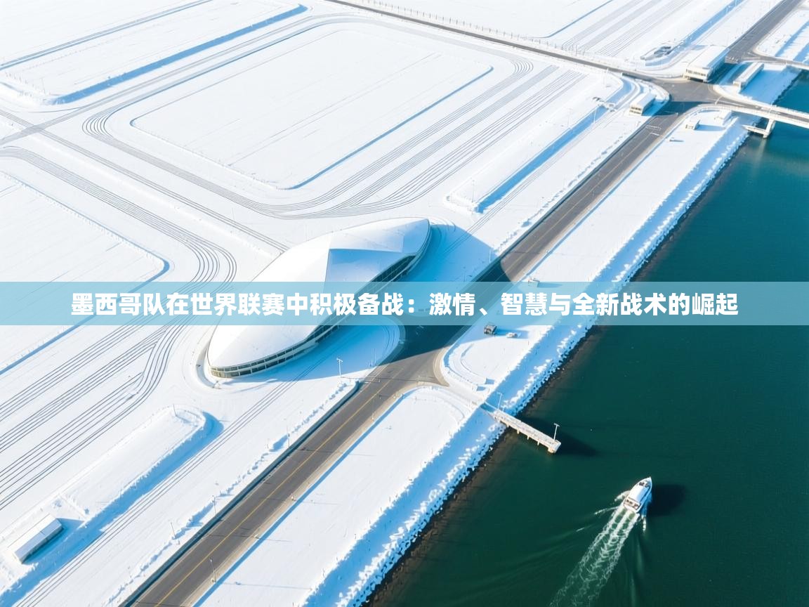 墨西哥队在世界联赛中积极备战：激情、智慧与全新战术的崛起  第1张